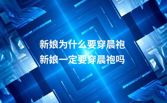 新娘为什么要穿晨袍 新娘一定要穿晨袍吗